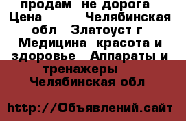 продам  не дорога › Цена ­ 500 - Челябинская обл., Златоуст г. Медицина, красота и здоровье » Аппараты и тренажеры   . Челябинская обл.